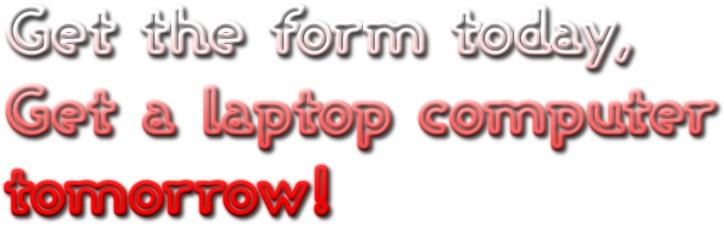 Get the form today, get a laptop computer tomorrow!